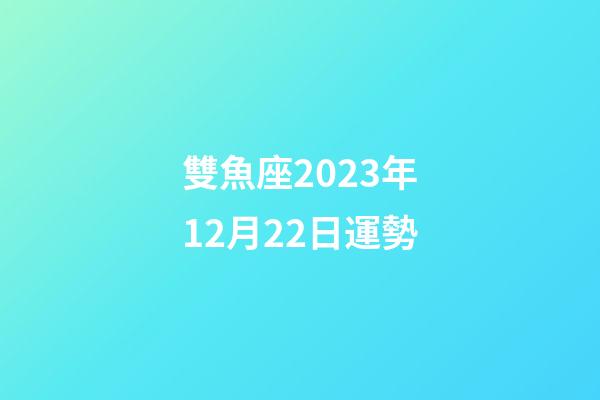 雙魚座2023年12月22日運勢-第1張-星座運勢-玄機派