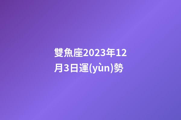 雙魚座2023年12月3日運(yùn)勢-第1張-星座運(yùn)勢-玄機(jī)派