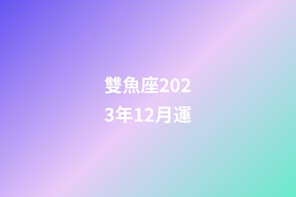 雙魚座2023年12月運-第1張-星座運勢-玄機派