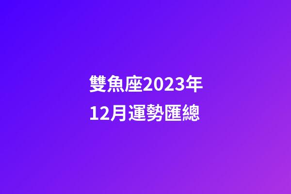 雙魚座2023年12月運勢匯總-第1張-星座運勢-玄機派