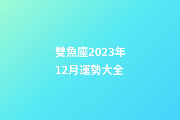 雙魚座2023年12月運勢大全-第1張-星座運勢-玄機派
