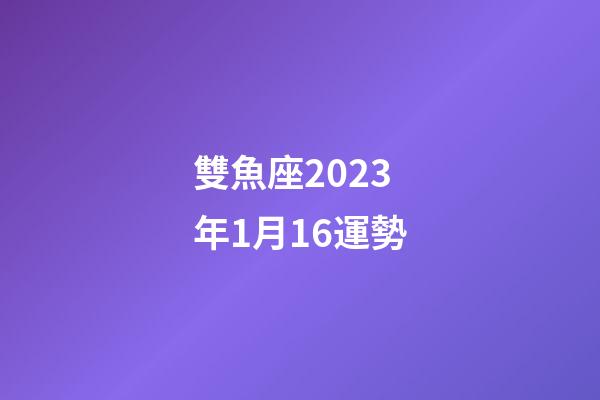 雙魚座2023年1月16運勢-第1張-星座運勢-玄機派
