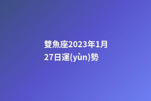 雙魚座2023年1月27日運(yùn)勢-第1張-星座運(yùn)勢-玄機(jī)派