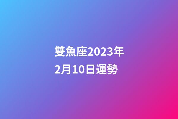 雙魚座2023年2月10日運勢-第1張-星座運勢-玄機派