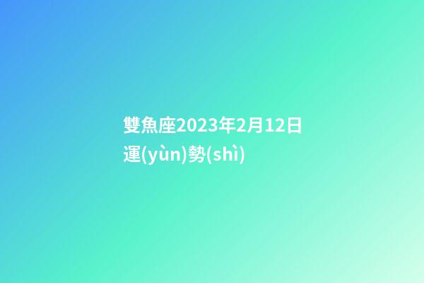 雙魚座2023年2月12日運(yùn)勢(shì)-第1張-星座運(yùn)勢(shì)-玄機(jī)派
