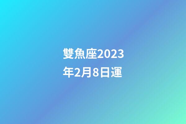雙魚座2023年2月8日運-第1張-星座運勢-玄機派