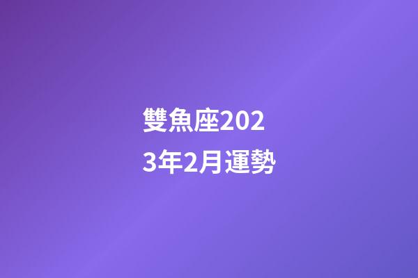 雙魚座2023年2月運勢-第1張-星座運勢-玄機派