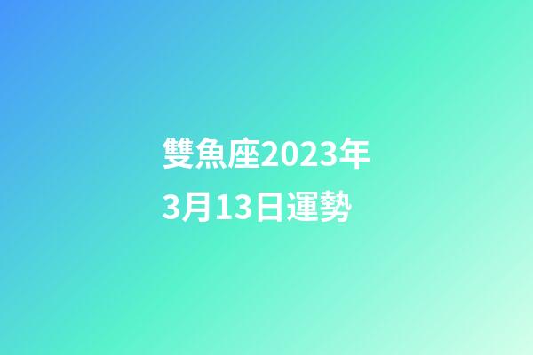 雙魚座2023年3月13日運勢-第1張-星座運勢-玄機派