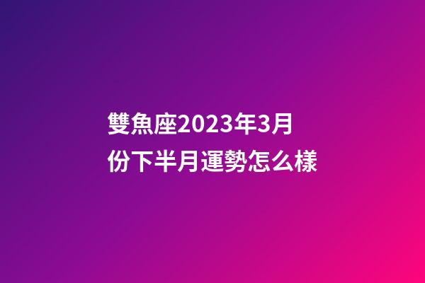 雙魚座2023年3月份下半月運勢怎么樣-第1張-星座運勢-玄機派