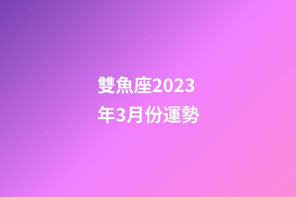 雙魚座2023年3月份運勢-第1張-星座運勢-玄機派