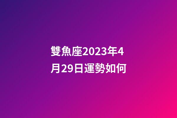 雙魚座2023年4月29日運勢如何-第1張-星座運勢-玄機派
