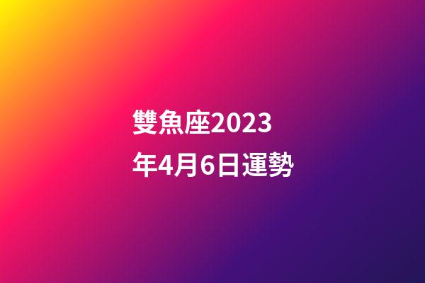 雙魚座2023年4月6日運勢-第1張-星座運勢-玄機派