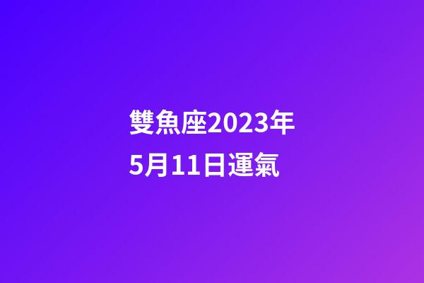 雙魚座2023年5月11日運氣-第1張-星座運勢-玄機派