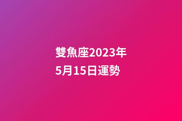 雙魚座2023年5月15日運勢-第1張-星座運勢-玄機派