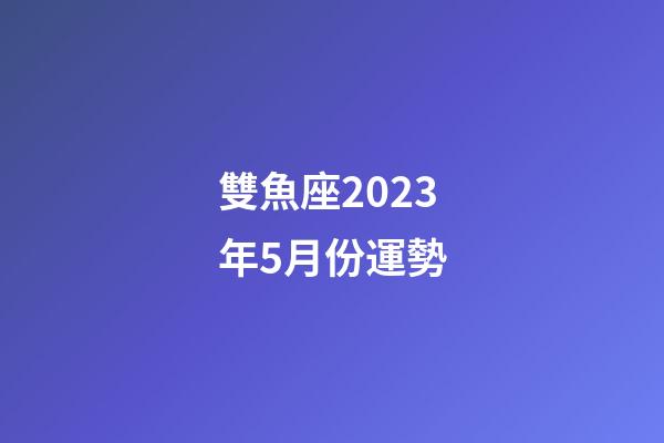 雙魚座2023年5月份運勢-第1張-星座運勢-玄機派