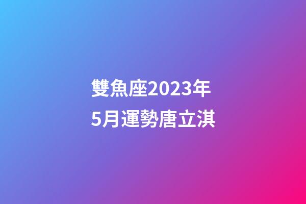 雙魚座2023年5月運勢唐立淇-第1張-星座運勢-玄機派