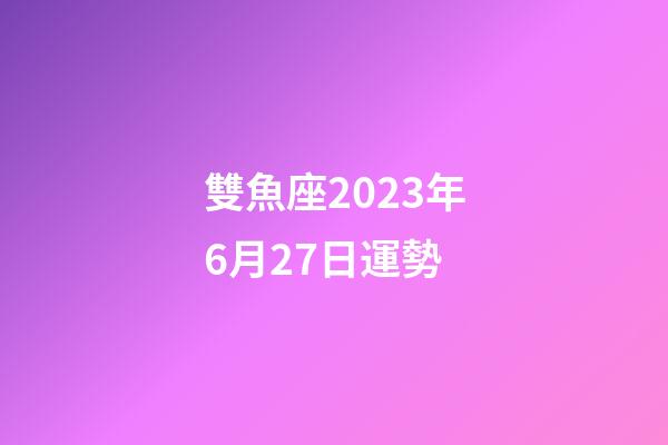 雙魚座2023年6月27日運勢-第1張-星座運勢-玄機派