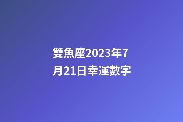 雙魚座2023年7月21日幸運數字-第1張-星座運勢-玄機派