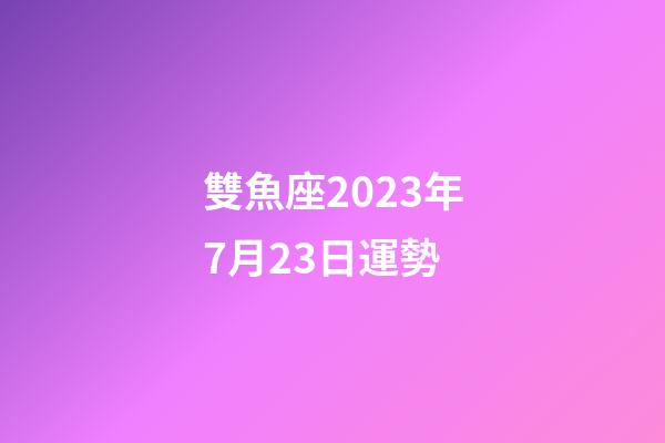 雙魚座2023年7月23日運勢-第1張-星座運勢-玄機派