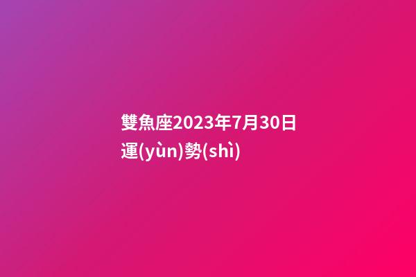 雙魚座2023年7月30日運(yùn)勢(shì)-第1張-星座運(yùn)勢(shì)-玄機(jī)派