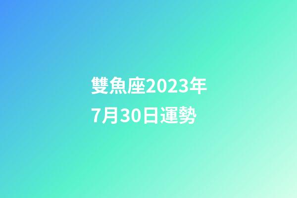 雙魚座2023年7月30日運勢