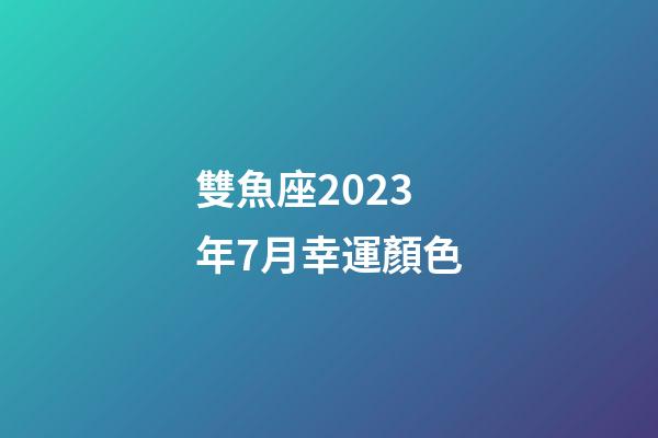 雙魚座2023年7月幸運顏色-第1張-星座運勢-玄機派