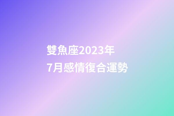 雙魚座2023年7月感情復合運勢-第1張-星座運勢-玄機派