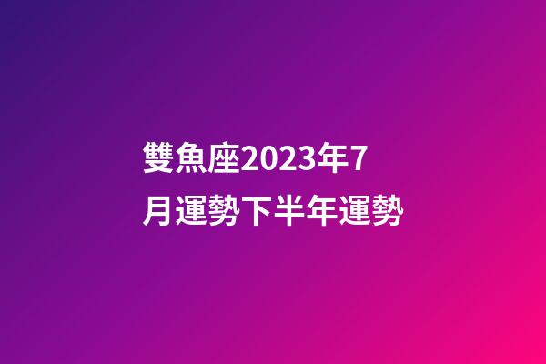 雙魚座2023年7月運勢下半年運勢-第1張-星座運勢-玄機派