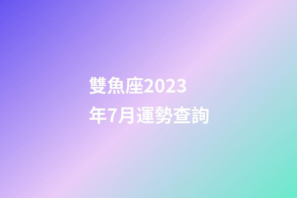 雙魚座2023年7月運勢查詢-第1張-星座運勢-玄機派