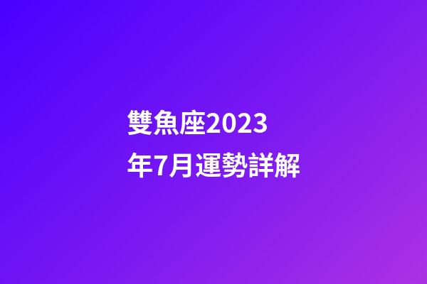 雙魚座2023年7月運勢詳解-第1張-星座運勢-玄機派