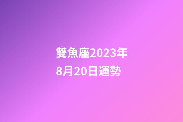 雙魚座2023年8月20日運勢-第1張-星座運勢-玄機派