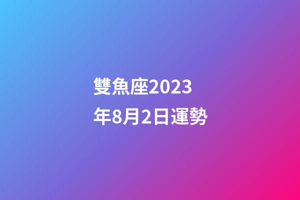 雙魚座2023年8月2日運勢-第1張-星座運勢-玄機派