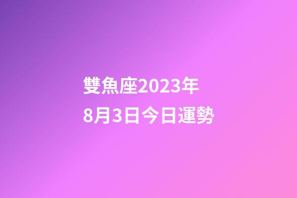 雙魚座2023年8月3日今日運勢-第1張-星座運勢-玄機派