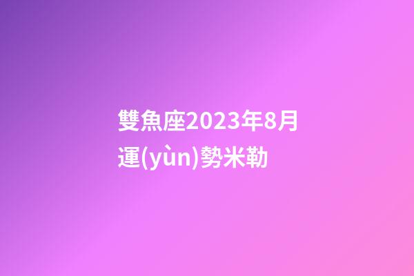 雙魚座2023年8月運(yùn)勢米勒-第1張-星座運(yùn)勢-玄機(jī)派
