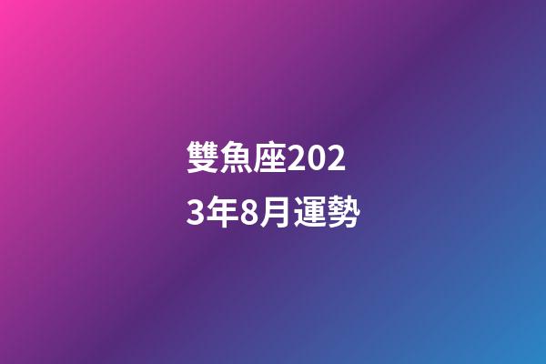 雙魚座2023年8月運勢-第1張-星座運勢-玄機派