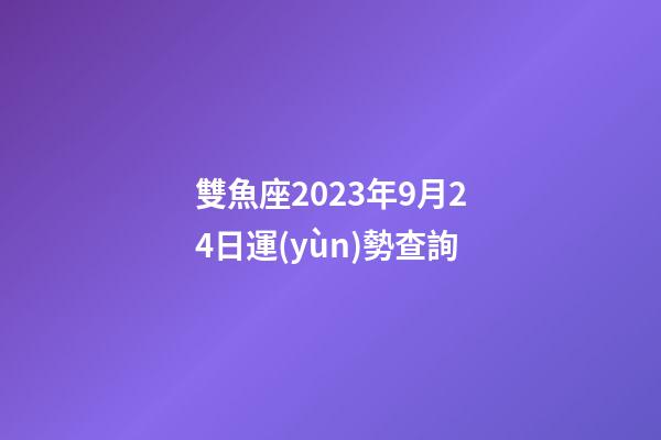 雙魚座2023年9月24日運(yùn)勢查詢-第1張-星座運(yùn)勢-玄機(jī)派