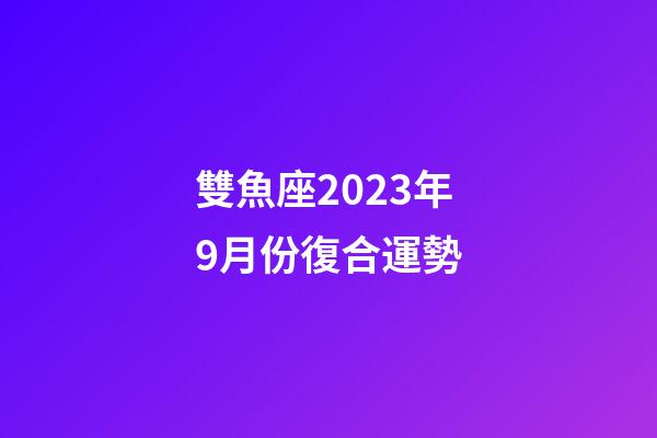 雙魚座2023年9月份復合運勢-第1張-星座運勢-玄機派