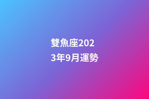 雙魚座2023年9月運勢-第1張-星座運勢-玄機派