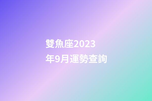 雙魚座2023年9月運勢查詢-第1張-星座運勢-玄機派