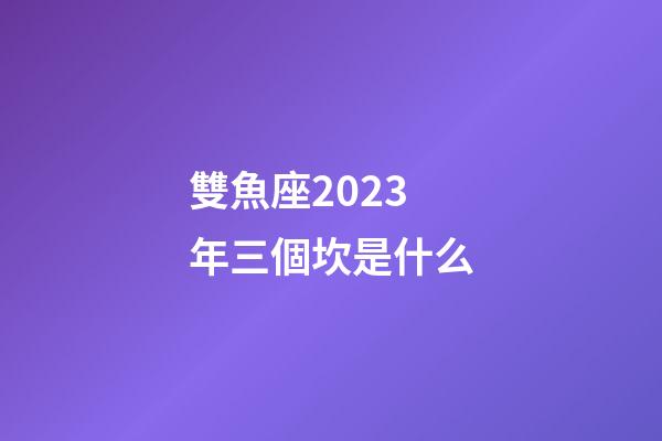 雙魚座2023年三個坎是什么-第1張-星座運勢-玄機派