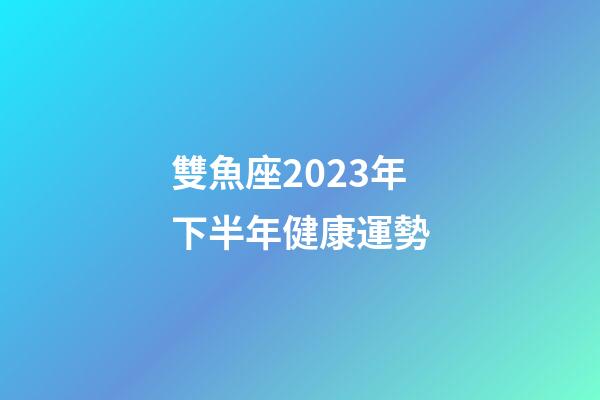 雙魚座2023年下半年健康運勢-第1張-星座運勢-玄機派