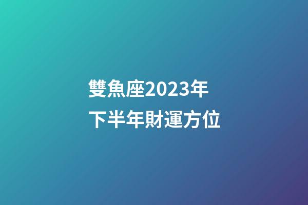 雙魚座2023年下半年財運方位-第1張-星座運勢-玄機派