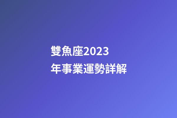 雙魚座2023年事業運勢詳解-第1張-星座運勢-玄機派