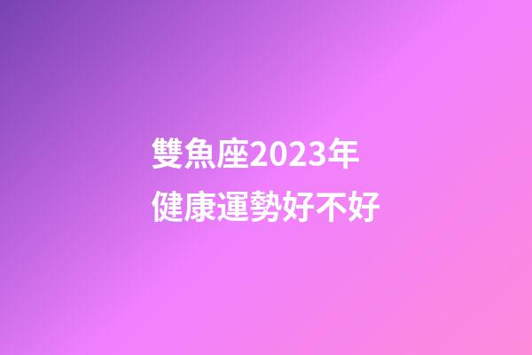 雙魚座2023年健康運勢好不好-第1張-星座運勢-玄機(jī)派