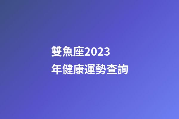 雙魚座2023年健康運勢查詢-第1張-星座運勢-玄機派