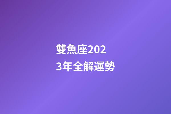 雙魚座2023年全解運勢-第1張-星座運勢-玄機派