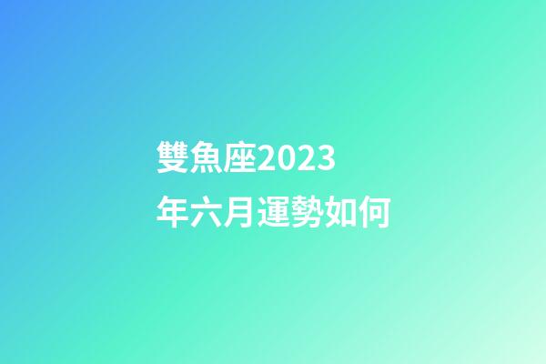 雙魚座2023年六月運勢如何-第1張-星座運勢-玄機派