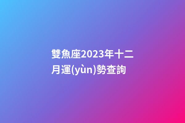 雙魚座2023年十二月運(yùn)勢查詢-第1張-星座運(yùn)勢-玄機(jī)派