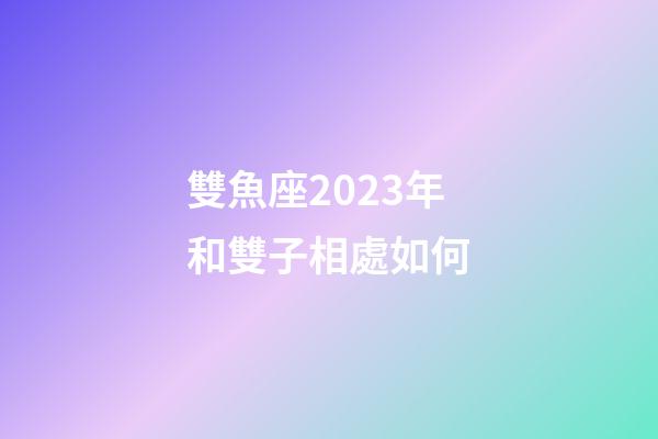 雙魚座2023年和雙子相處如何-第1張-星座運勢-玄機派