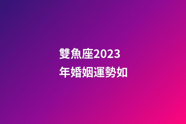 雙魚座2023年婚姻運勢如-第1張-星座運勢-玄機派